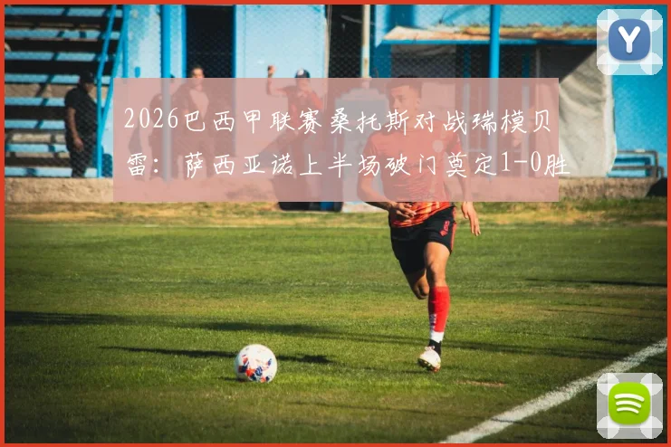 2026巴西甲联赛桑托斯对战瑞模贝雷:萨西亚诺上半场破门奠定1-0胜局,附双方赛季表现与关键数据分析