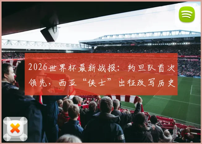 2026世界杯最新战报：约旦队首次领先，西亚“侠士”出征改写历史，看球队战术与突破点