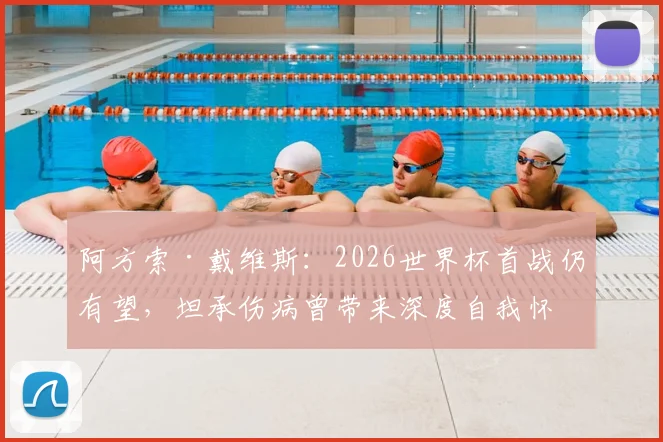 阿方索·戴维斯：2026世界杯首战仍有望，坦承伤病曾带来深度自我怀疑，职业球员如何走出低谷？