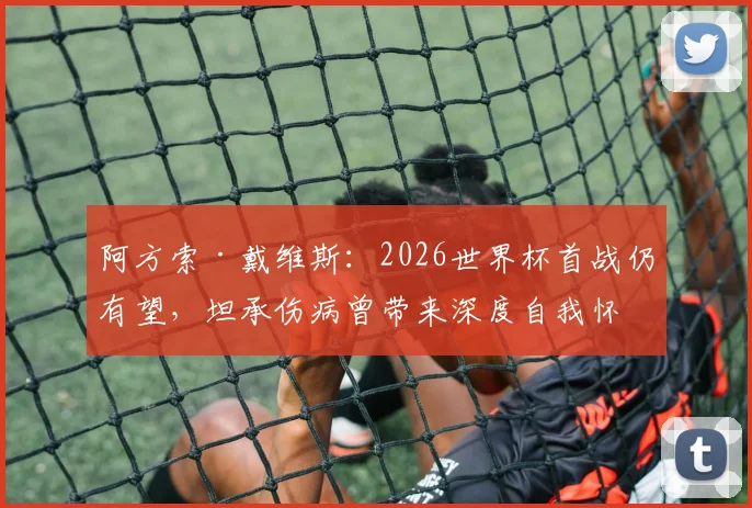 阿方索·戴维斯：2026世界杯首战仍有望，坦承伤病曾带来深度自我怀疑，职业球员如何走出低谷？