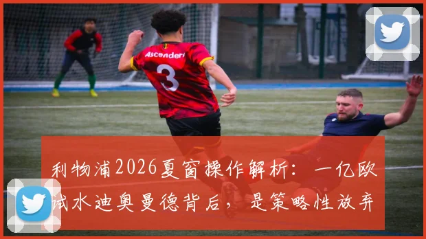 利物浦2026夏窗操作解析：一亿欧试水迪奥曼德背后，是策略性放弃还是另有目标？