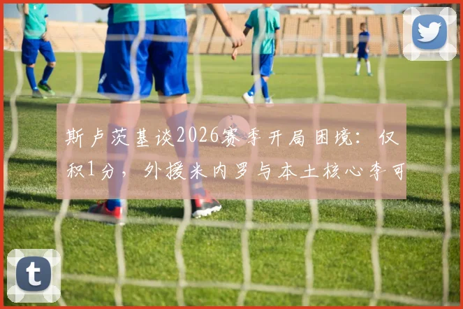 斯卢茨基谈2026赛季开局困境:仅积1分,外援米内罗与本土核心李可伤情恢复进展详解