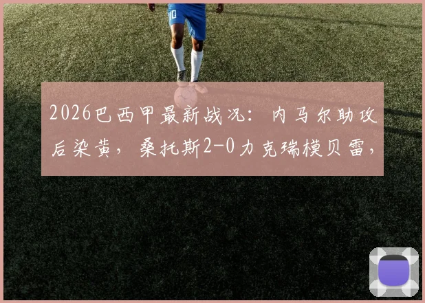 2026巴西甲最新战况：内马尔助攻后染黄，桑托斯2-0力克瑞模贝雷，赛后积分榜有何变化？