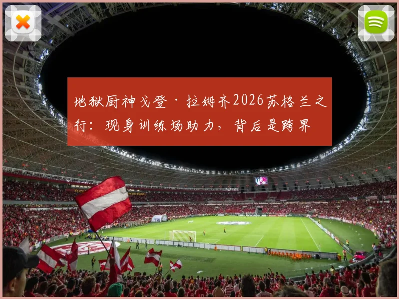 地狱厨神戈登·拉姆齐2026苏格兰之行：现身训练场助力，背后是跨界联动还是足球情结？
