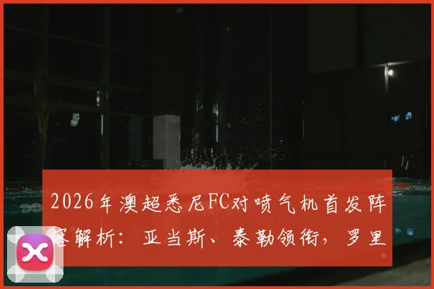 2026年澳超悉尼FC对喷气机首发阵容解析：亚当斯、泰勒领衔，罗里为何替补待命？