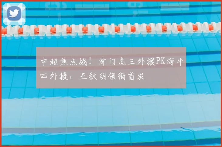 中超焦点战！津门虎三外援PK海牛四外援，王秋明领衔首发
