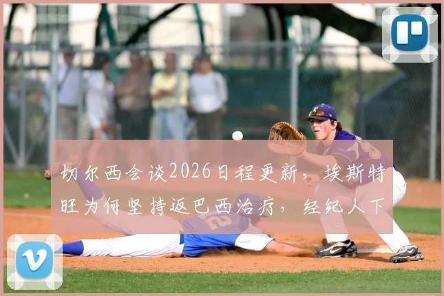 切尔西会谈2026日程更新,埃斯特旺为何坚持返巴西治疗,经纪人下周是关键