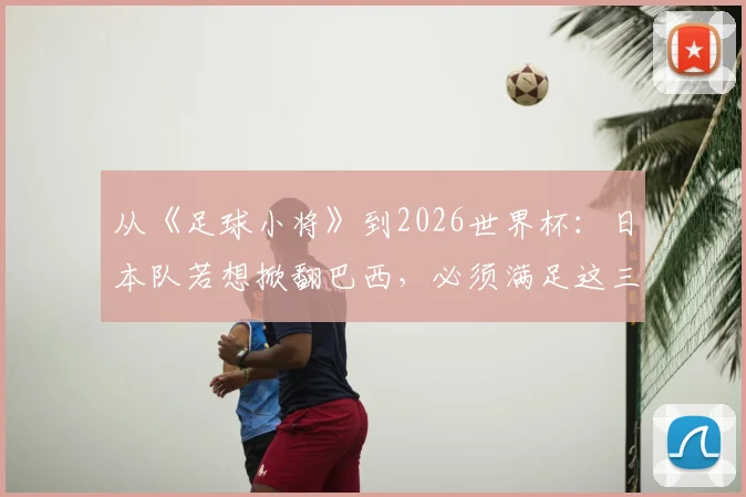 从《足球小将》到2026世界杯：日本队若想掀翻巴西，必须满足这三个现实条件