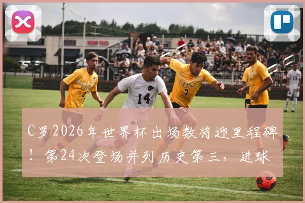 C罗2026年世界杯出场数将迎里程碑！第24次登场并列历史第三，进球即可创下全新纪录