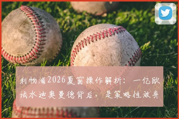 利物浦2026夏窗操作解析:一亿欧试水迪奥曼德背后,是策略性放弃还是另有目标?