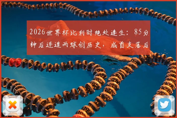 2026世界杯比利时绝处逢生:85分钟后连追两球创历史,成首支落后两球仍不败球队