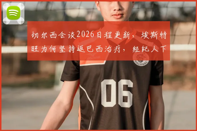 切尔西会谈2026日程更新，埃斯特旺为何坚持返巴西治疗，经纪人下周是关键
