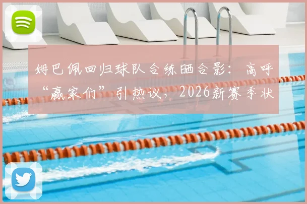 姆巴佩回归球队合练晒合影：高呼“赢家们”引热议，2026新赛季状态与队内关系深度观察