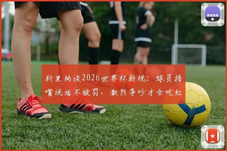 科里纳谈2026世界杯新规：球员捂嘴说话不被罚，激烈争吵才会吃红牌，解读裁判判罚标准