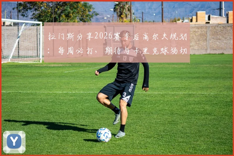 拉门斯分享2026赛季后高尔夫规划：每周必打，期待与卡里克球场切磋