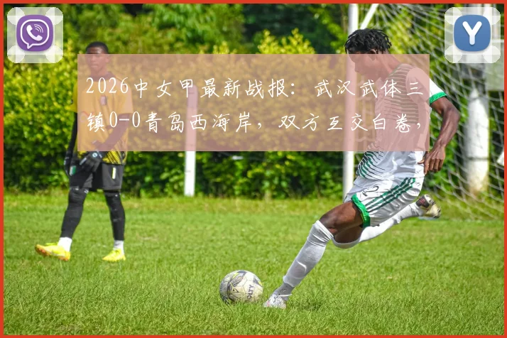 2026中女甲最新战报：武汉武体三镇0-0青岛西海岸，双方互交白卷，附两队赛程积分及数据分析