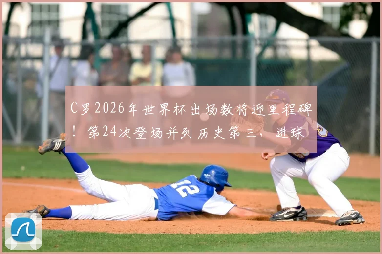 C罗2026年世界杯出场数将迎里程碑!第24次登场并列历史第三,进球即可创下全新纪录