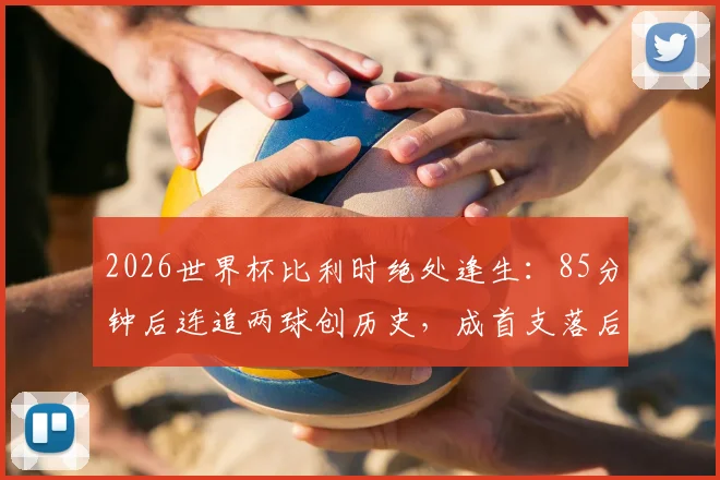 2026世界杯比利时绝处逢生：85分钟后连追两球创历史，成首支落后两球仍不败球队