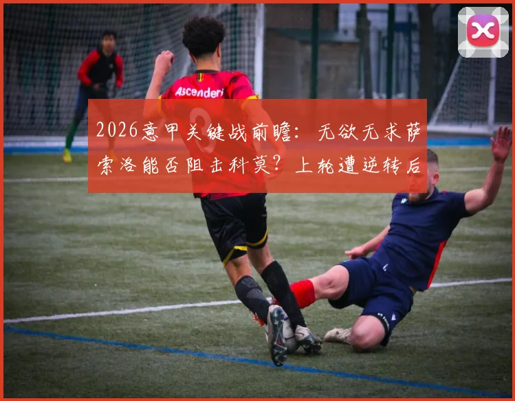 2026意甲关键战前瞻：无欲无求萨索洛能否阻击科莫？上轮遭逆转后客队如何调整？