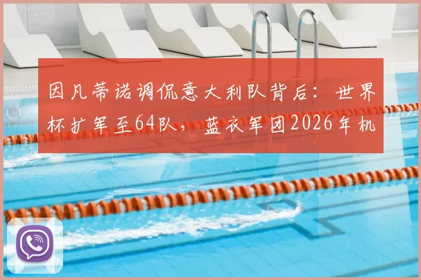 因凡蒂诺调侃意大利队背后：世界杯扩军至64队，蓝衣军团2026年机会几何？赛制与影响深度剖析