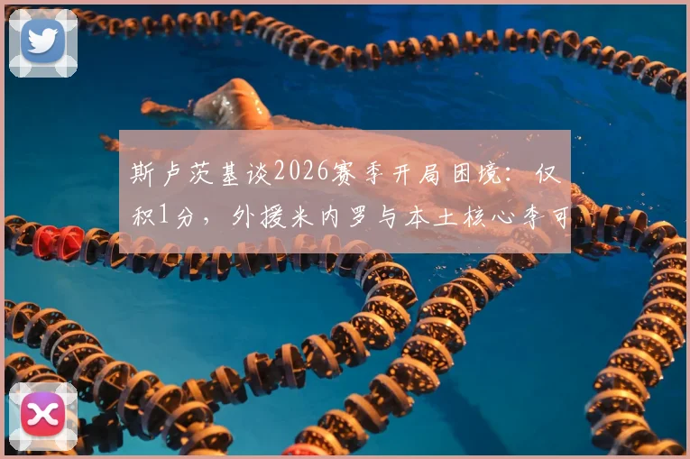 斯卢茨基谈2026赛季开局困境：仅积1分，外援米内罗与本土核心李可伤情恢复进展详解