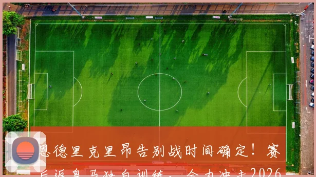 恩德里克里昂告别战时间确定!赛后返皇马独自训练,全力冲击2026世界杯席位