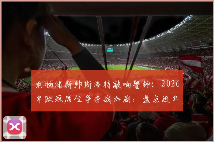 利物浦新帅斯洛特敲响警钟：2026年欧冠席位争夺战加剧，盘点近年无缘欧战的老牌豪门