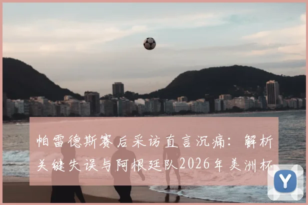 帕雷德斯赛后采访直言沉痛：解析关键失误与阿根廷队2026年美洲杯征程展望