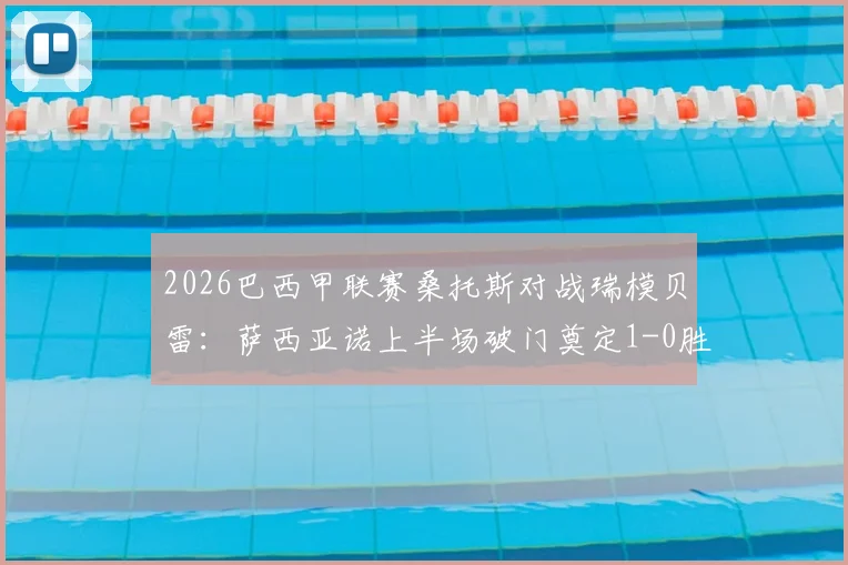 2026巴西甲联赛桑托斯对战瑞模贝雷：萨西亚诺上半场破门奠定1-0胜局，附双方赛季表现与关键数据分析