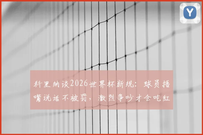 科里纳谈2026世界杯新规:球员捂嘴说话不被罚,激烈争吵才会吃红牌,解读裁判判罚标准