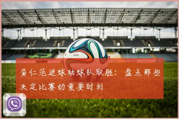 黄仁范进球助球队取胜：盘点那些决定比赛的重要时刻