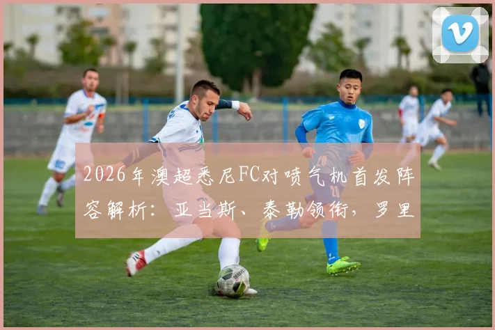 2026年澳超悉尼FC对喷气机首发阵容解析:亚当斯、泰勒领衔,罗里为何替补待命?