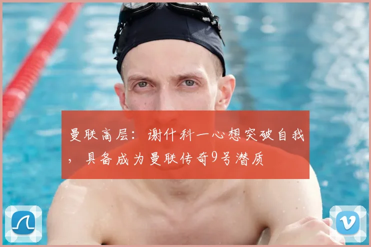 曼联高层：谢什科一心想突破自我，具备成为曼联传奇9号潜质