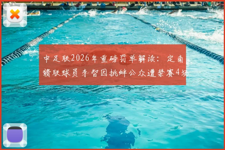 中足联2026年重磅罚单解读:定南赣联球员李智因挑衅公众遭禁赛4场并罚款4万元,球员不当行为处罚标准详解